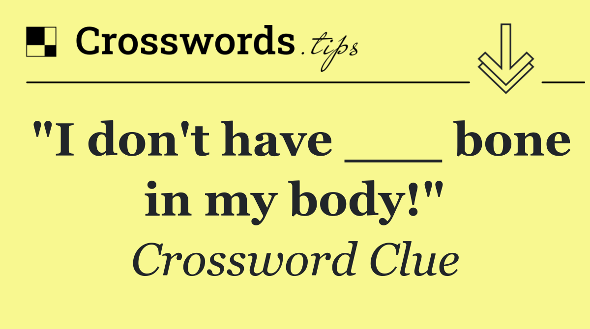 "I don't have ___ bone in my body!"