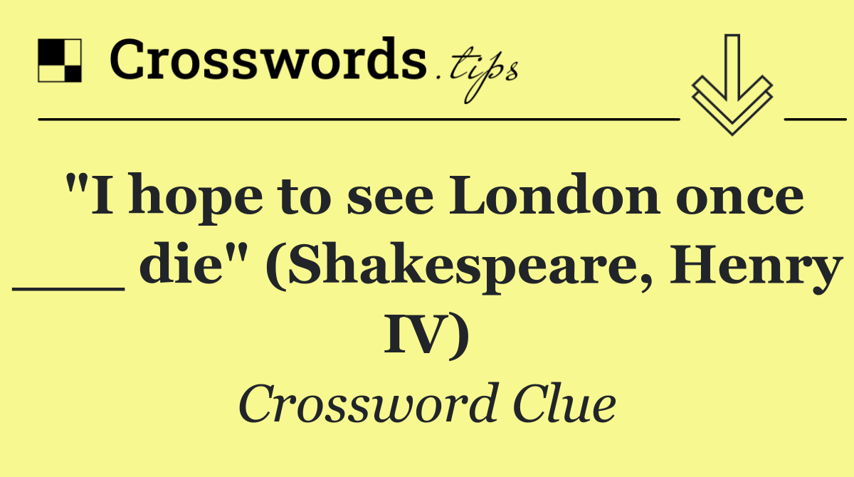 "I hope to see London once ___ die" (Shakespeare, Henry IV)