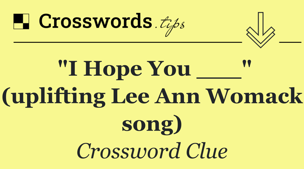 "I Hope You ___" (uplifting Lee Ann Womack song)