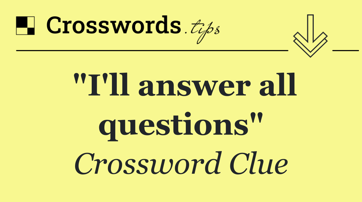 "I'll answer all questions"