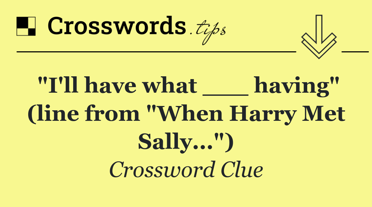 "I'll have what ___ having" (line from "When Harry Met Sally...")