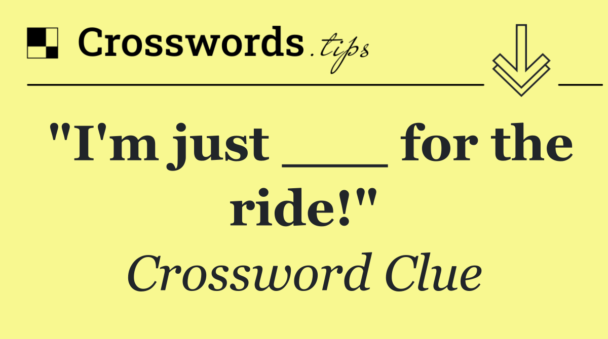 "I'm just ___ for the ride!"