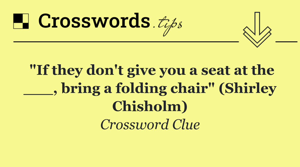 "If they don't give you a seat at the ___, bring a folding chair" (Shirley Chisholm)