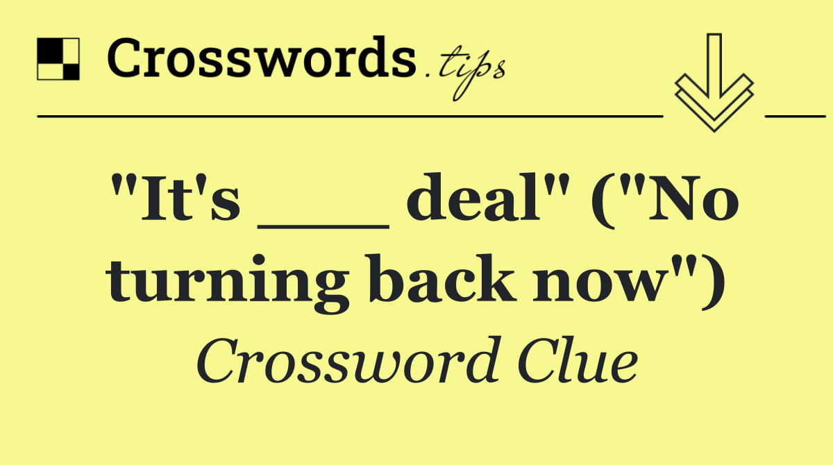"It's ___ deal" ("No turning back now")