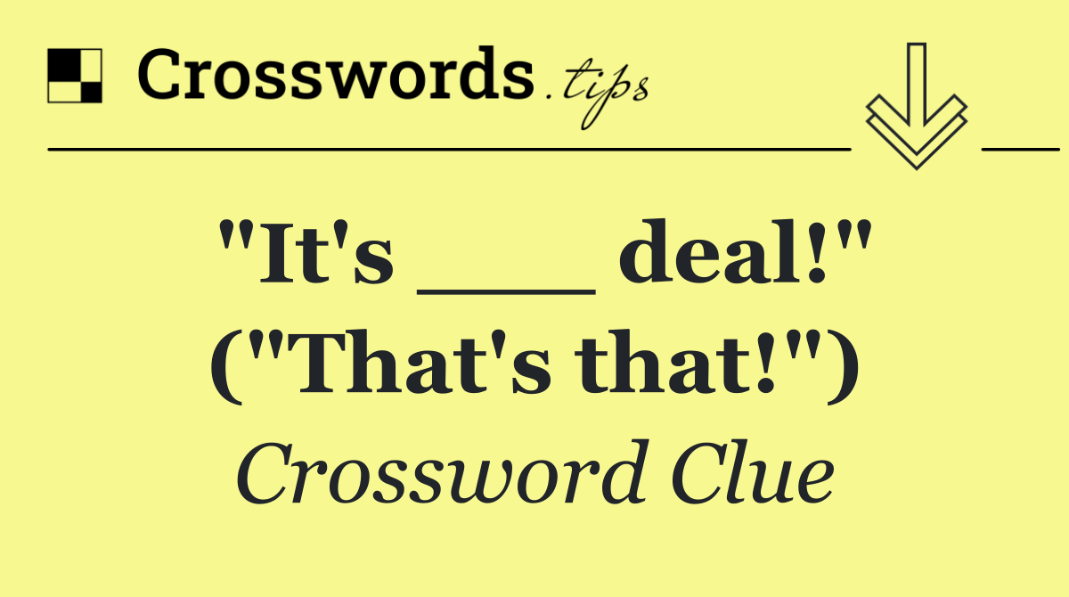 "It's ___ deal!" ("That's that!")
