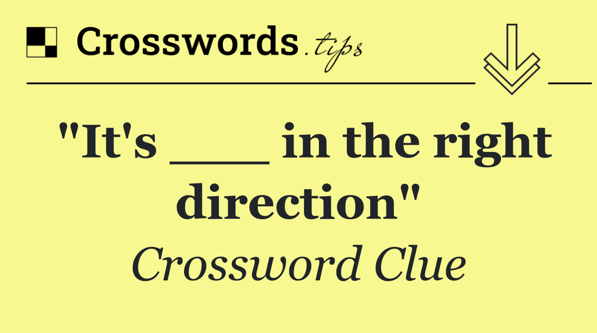 "It's ___ in the right direction"