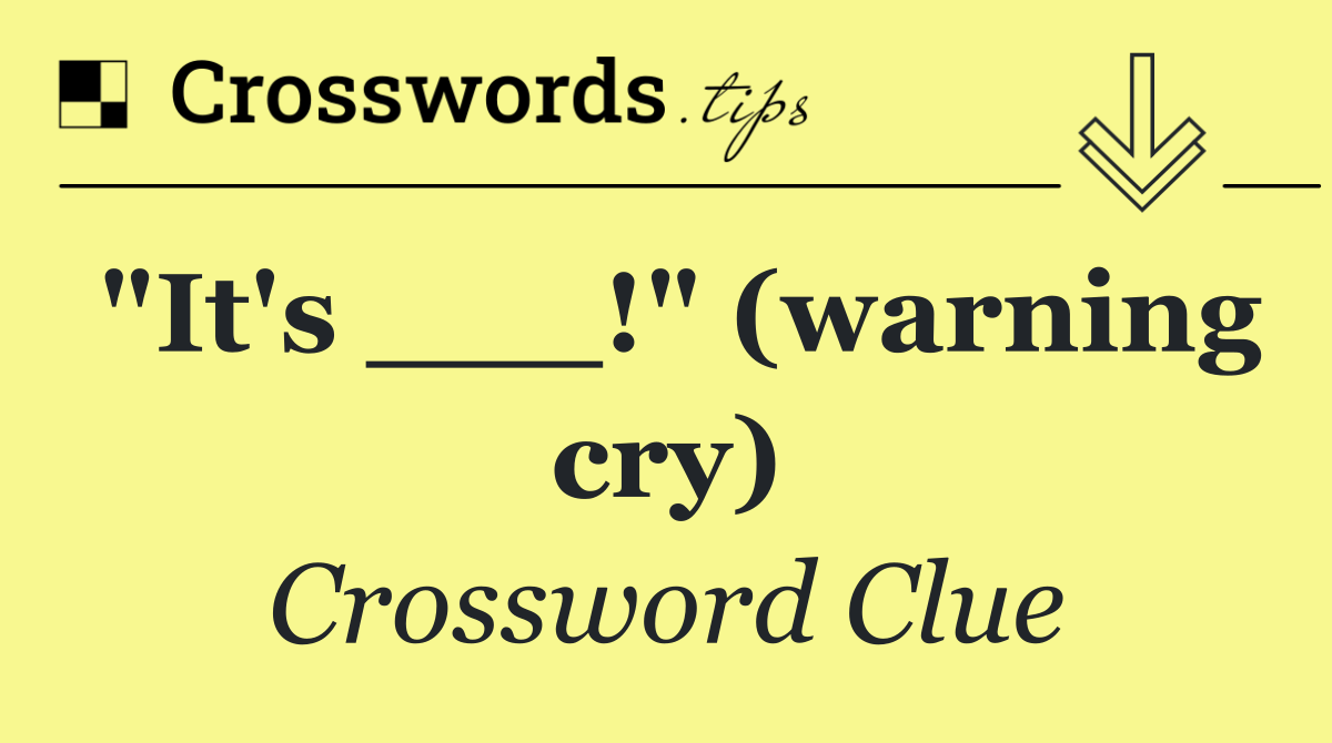 "It's ___!" (warning cry)