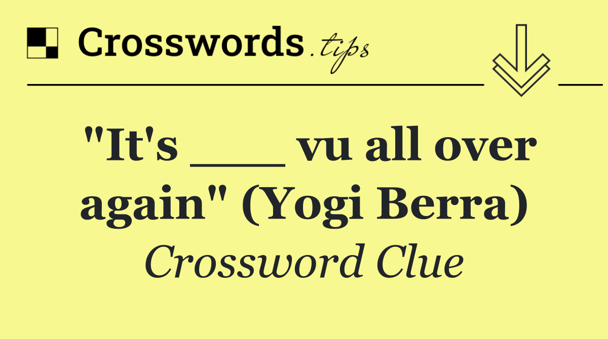 "It's ___ vu all over again" (Yogi Berra)