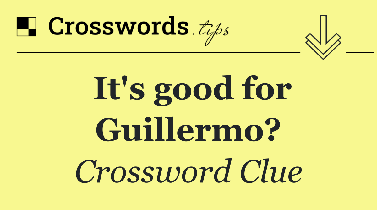 It's good for Guillermo?
