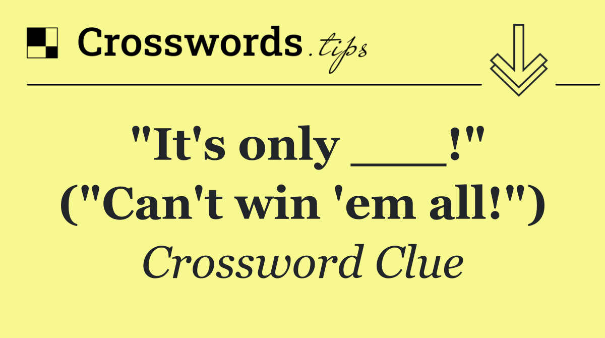 "It's only ___!" ("Can't win 'em all!")