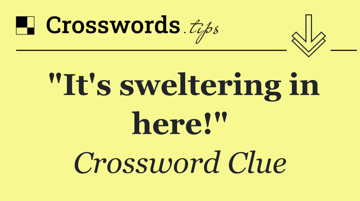 "It's sweltering in here!"