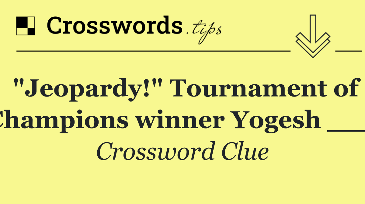 "Jeopardy!" Tournament of Champions winner Yogesh ___