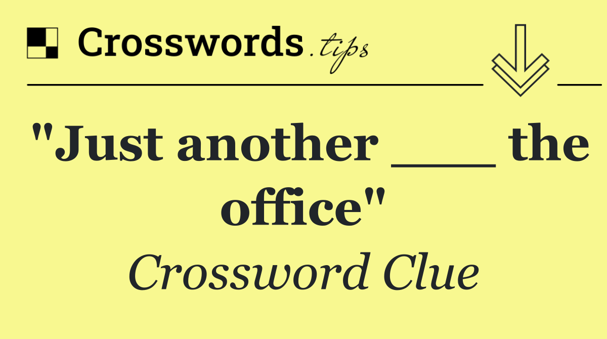 "Just another ___ the office"
