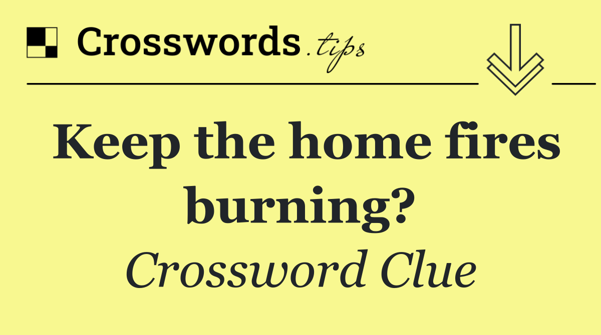 Keep the home fires burning?