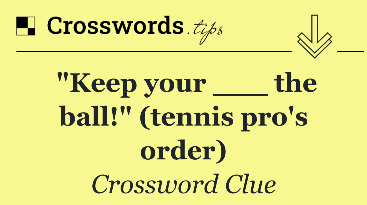 "Keep your ___ the ball!" (tennis pro's order)