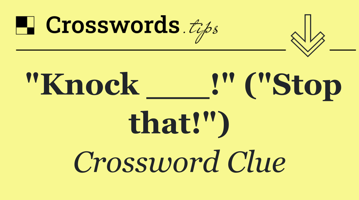 "Knock ___!" ("Stop that!")