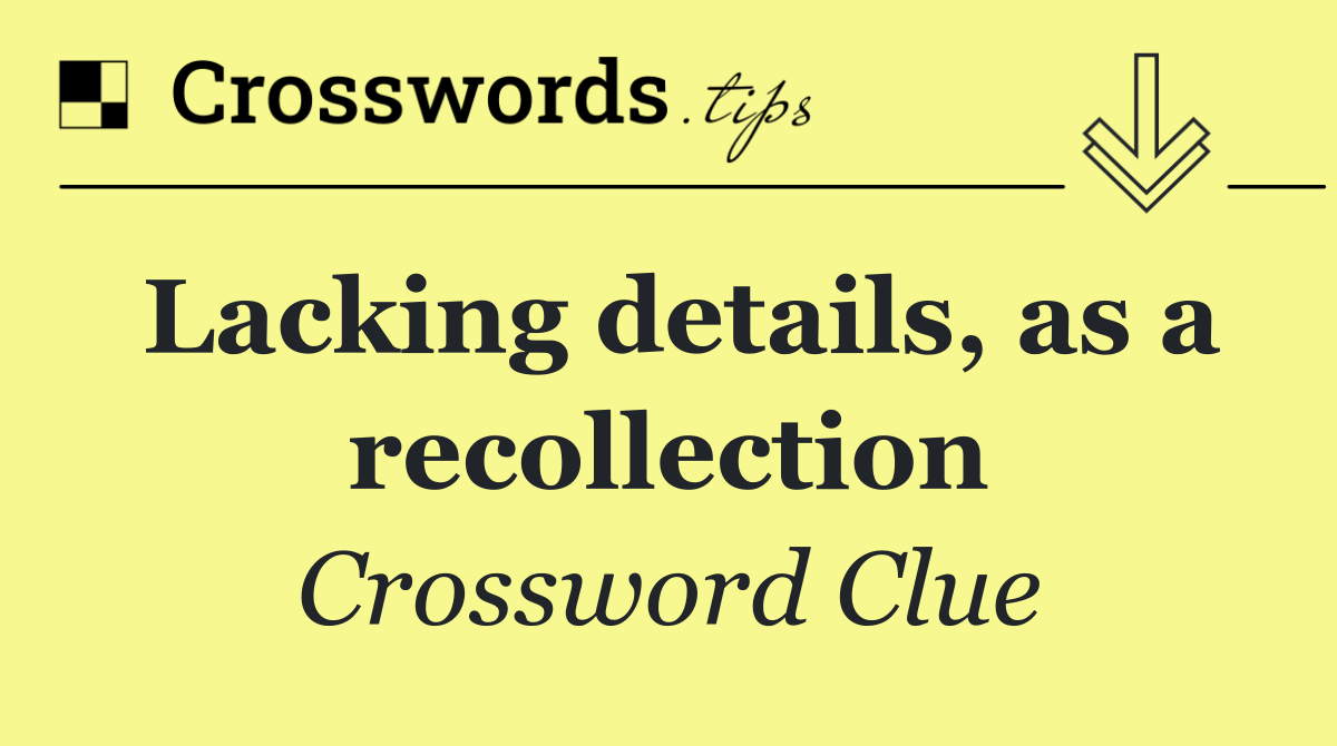 Lacking details, as a recollection