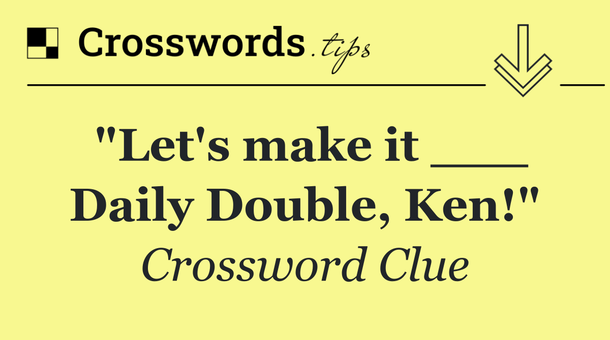 "Let's make it ___ Daily Double, Ken!"