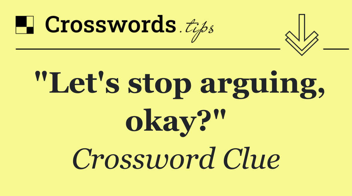 "Let's stop arguing, okay?"