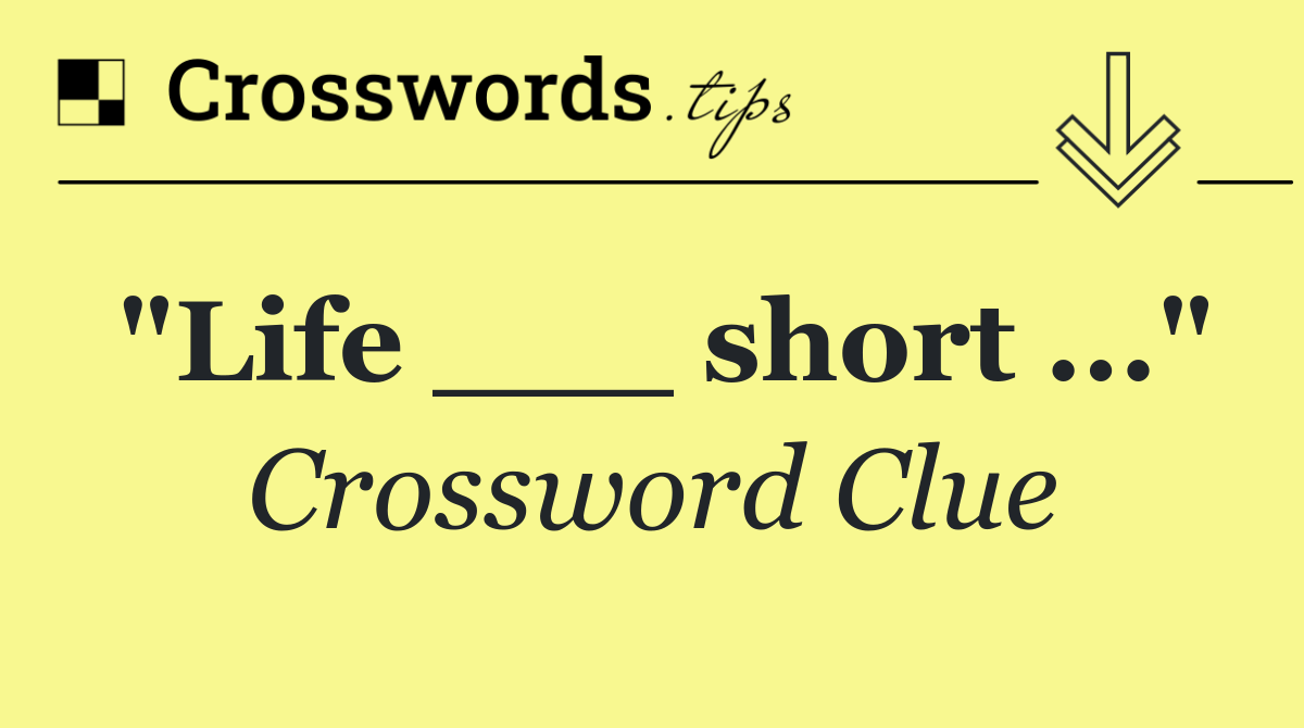 "Life ___ short ..."