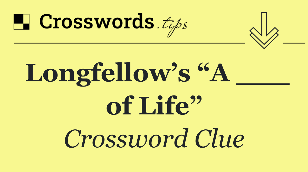 Longfellow’s “A ___ of Life”