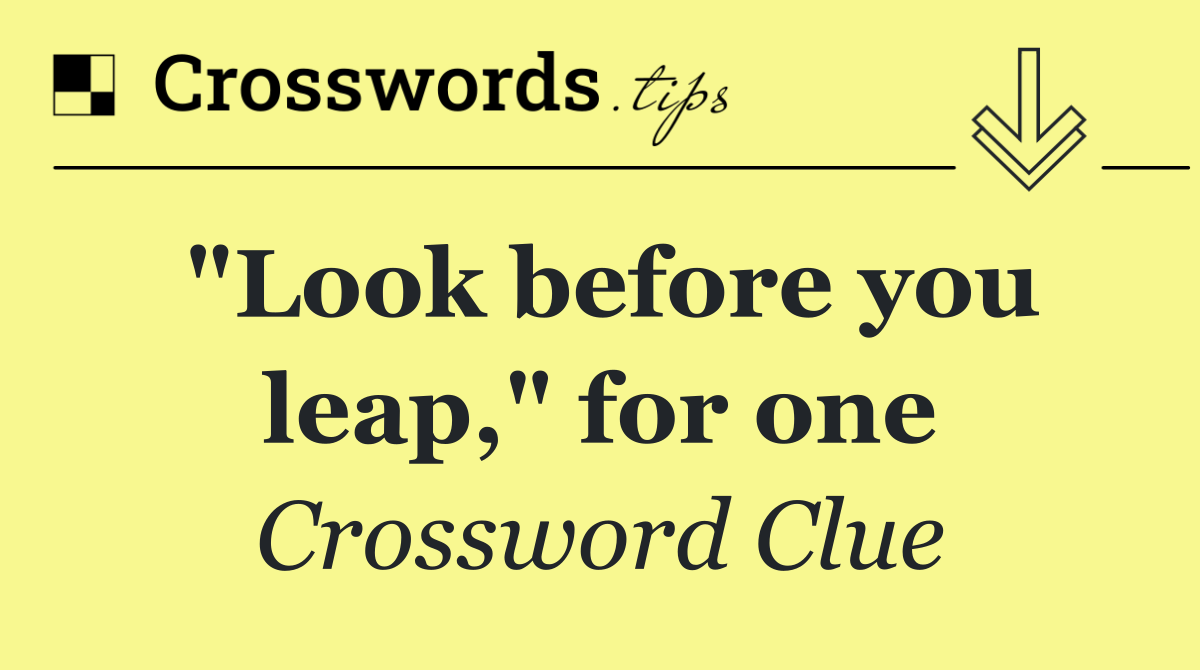 "Look before you leap," for one