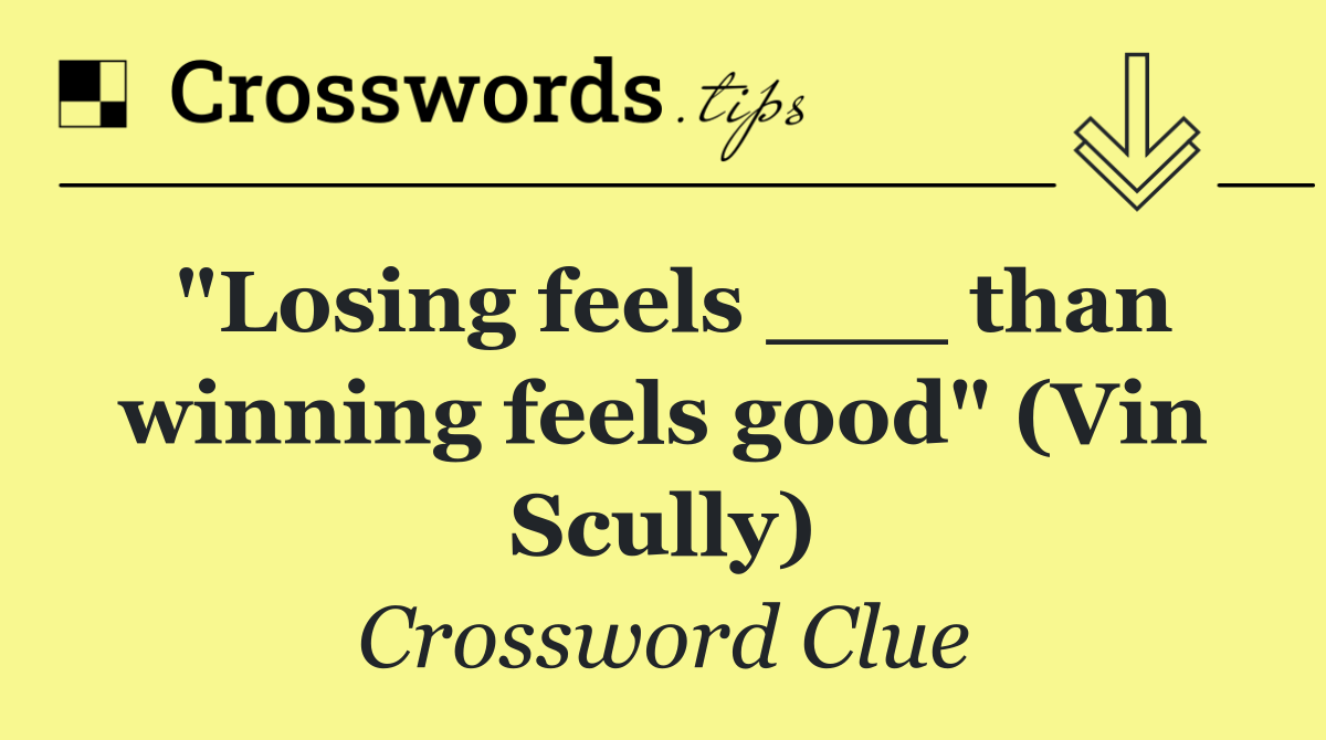 "Losing feels ___ than winning feels good" (Vin Scully)