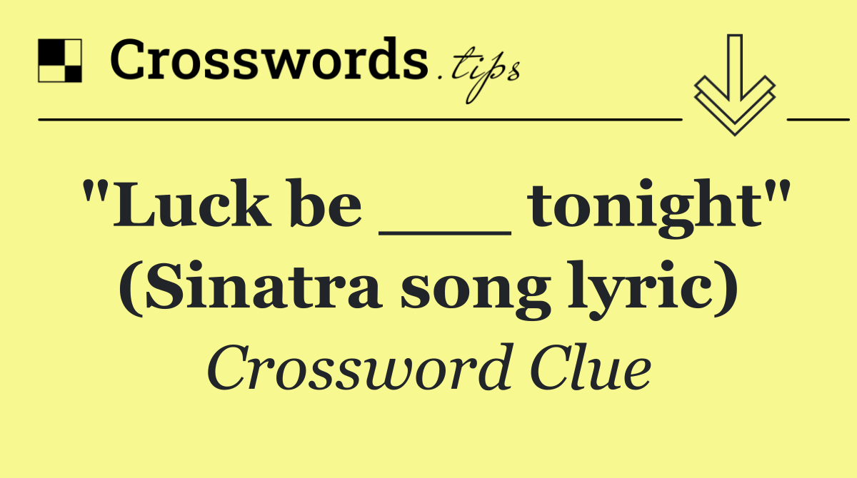 "Luck be ___ tonight" (Sinatra song lyric)