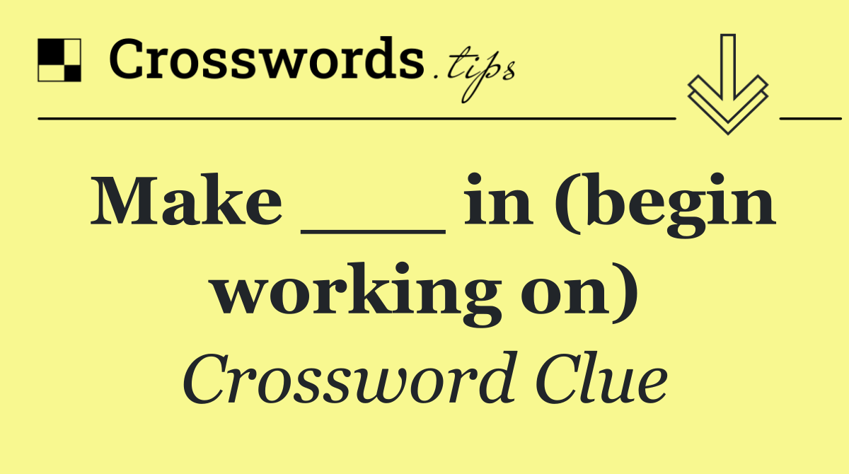 Make ___ in (begin working on)