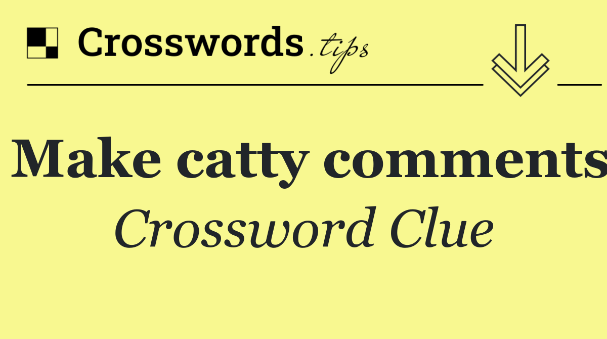Make catty comments