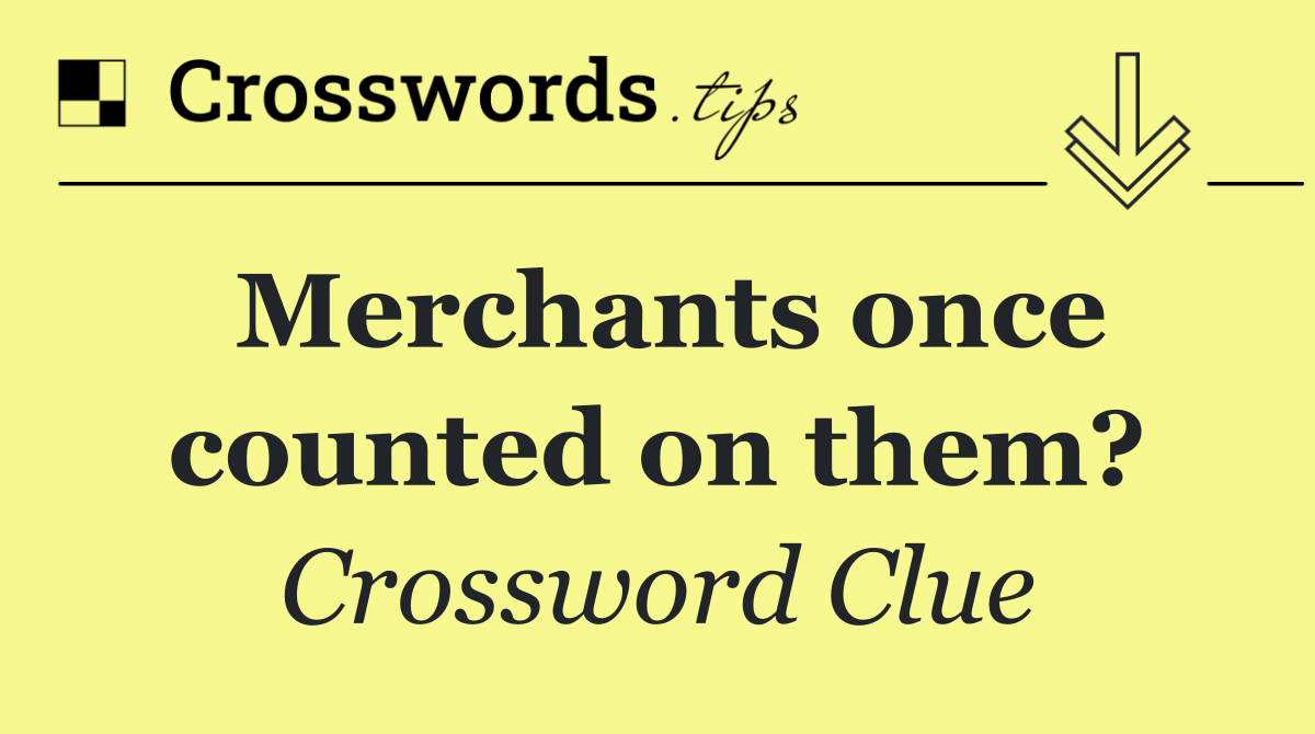 Merchants once counted on them?