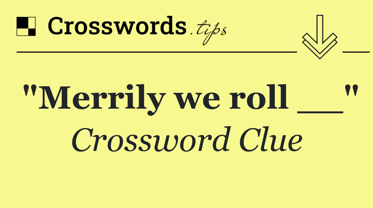 "Merrily we roll __"