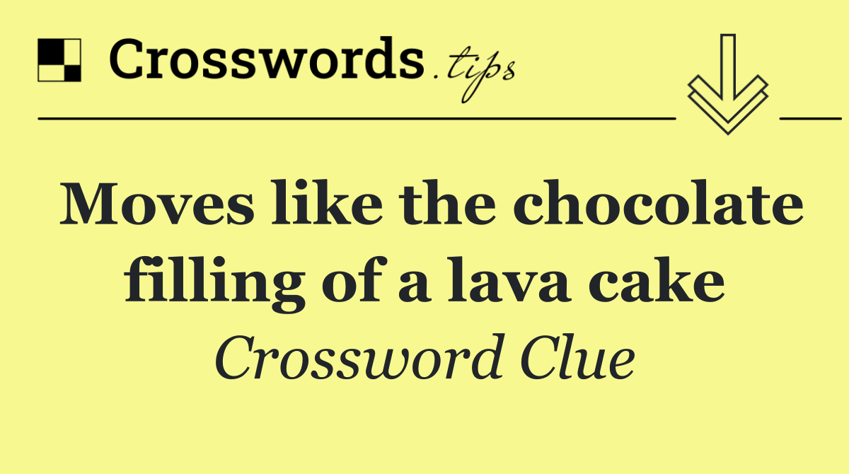 Moves like the chocolate filling of a lava cake
