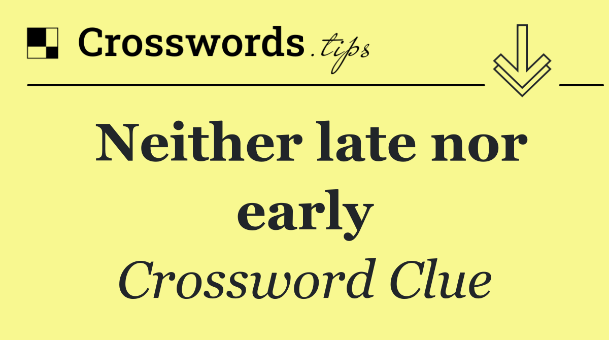 Neither late nor early