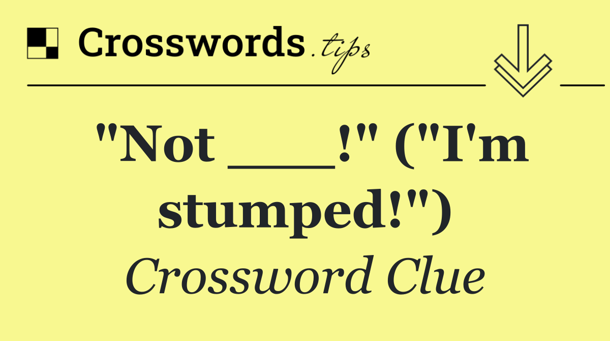 "Not ___!" ("I'm stumped!")