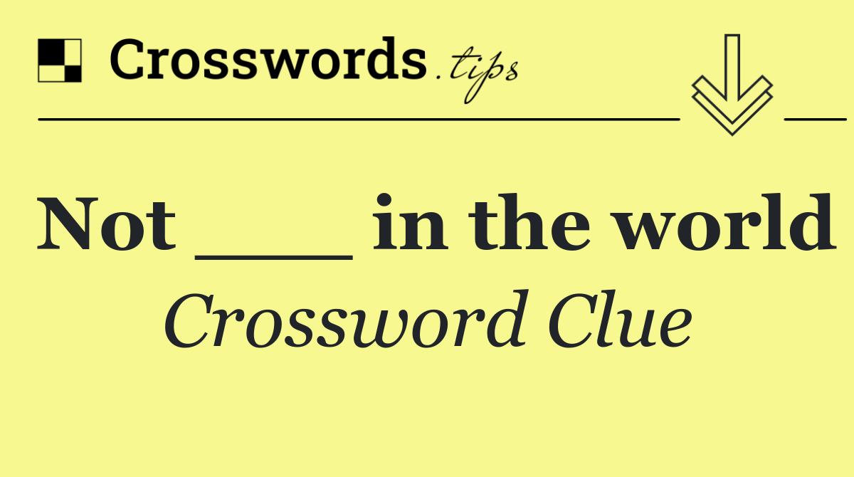 Not ___ in the world