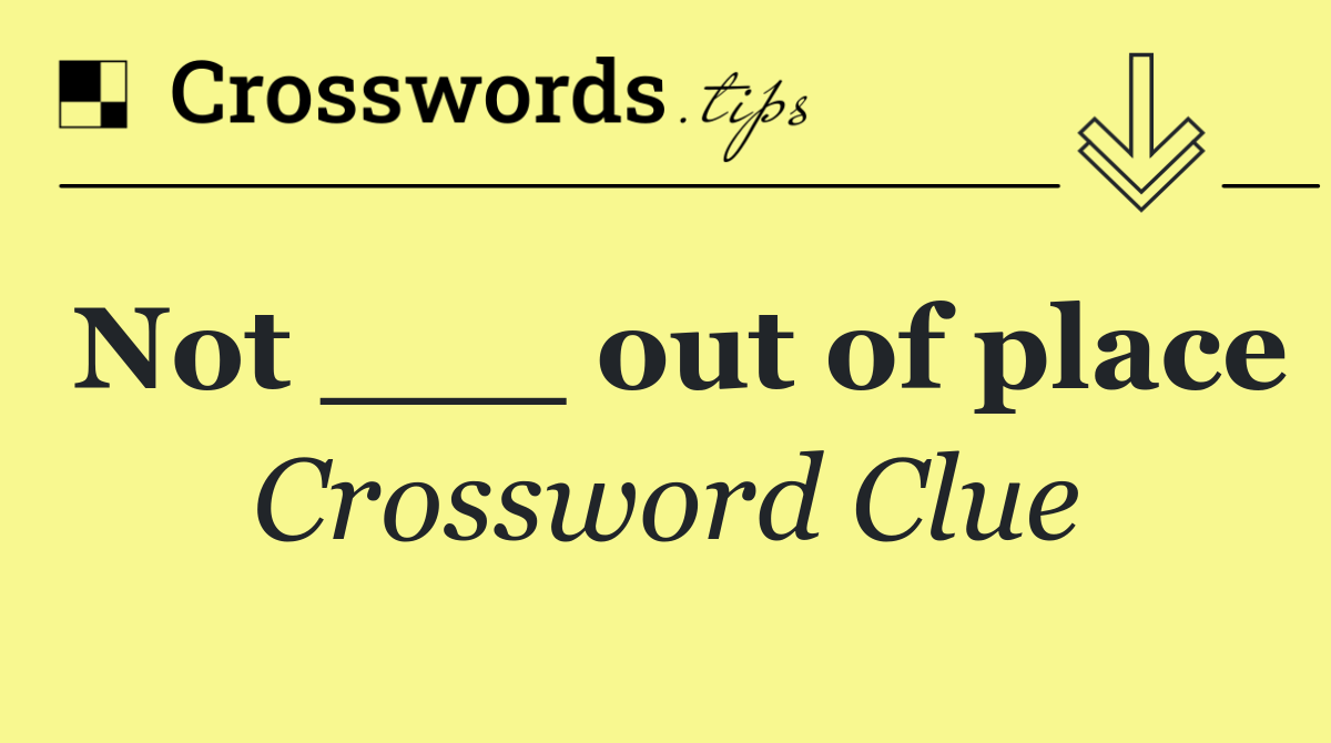 Not ___ out of place