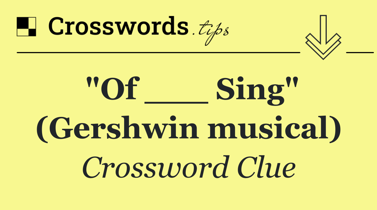 "Of ___ Sing" (Gershwin musical)