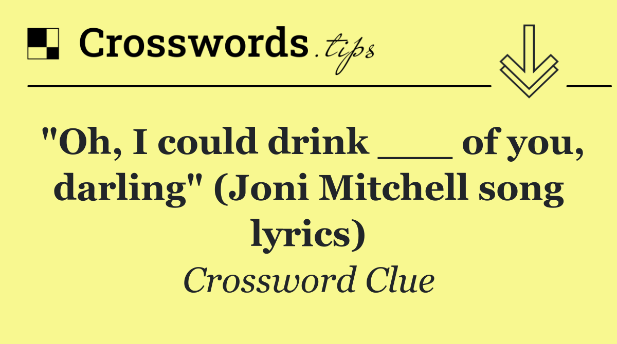 "Oh, I could drink ___ of you, darling" (Joni Mitchell song lyrics)