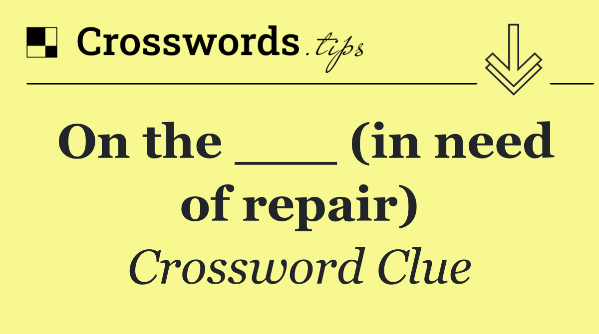 On the ___ (in need of repair)