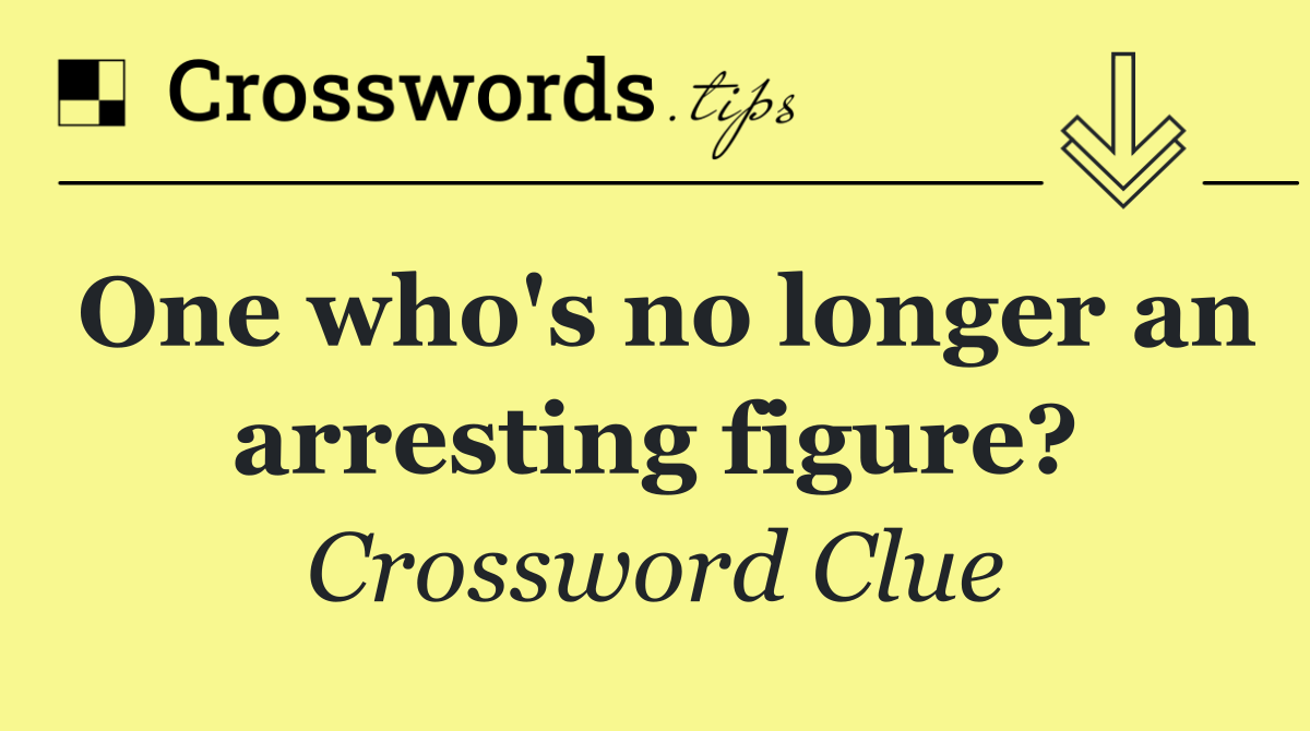 One who's no longer an arresting figure?