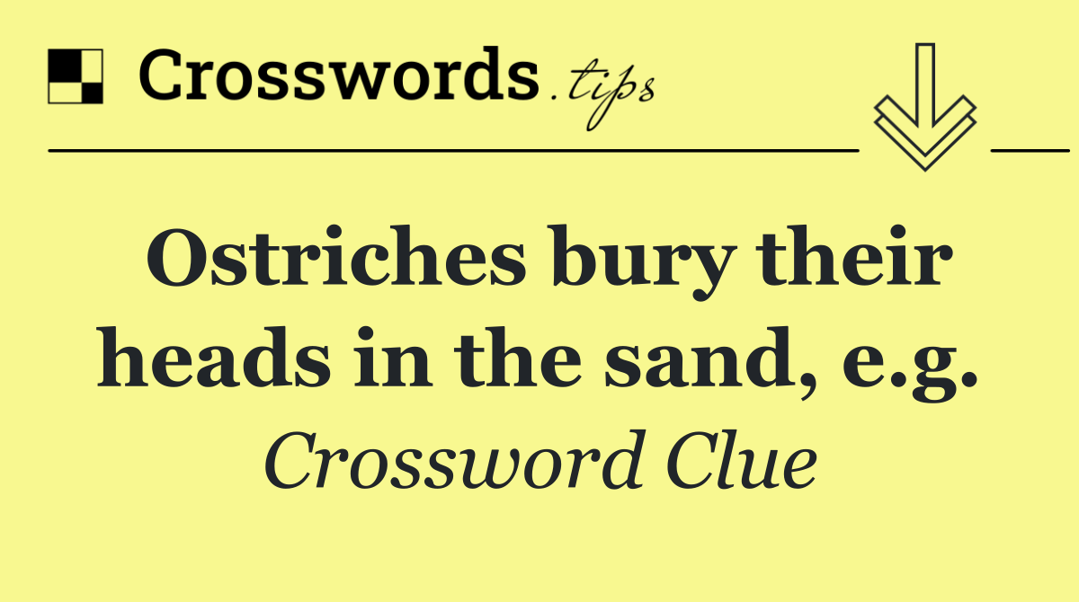 Ostriches bury their heads in the sand, e.g.