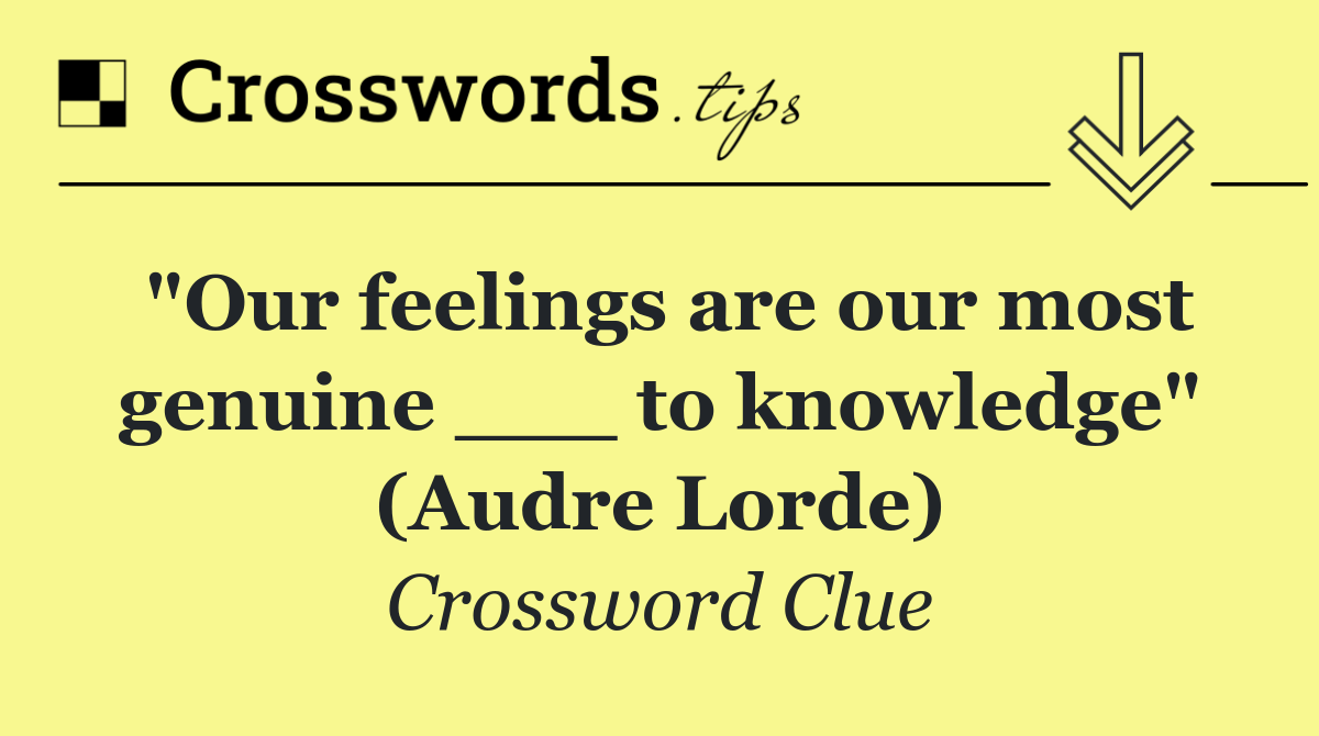 "Our feelings are our most genuine ___ to knowledge" (Audre Lorde)