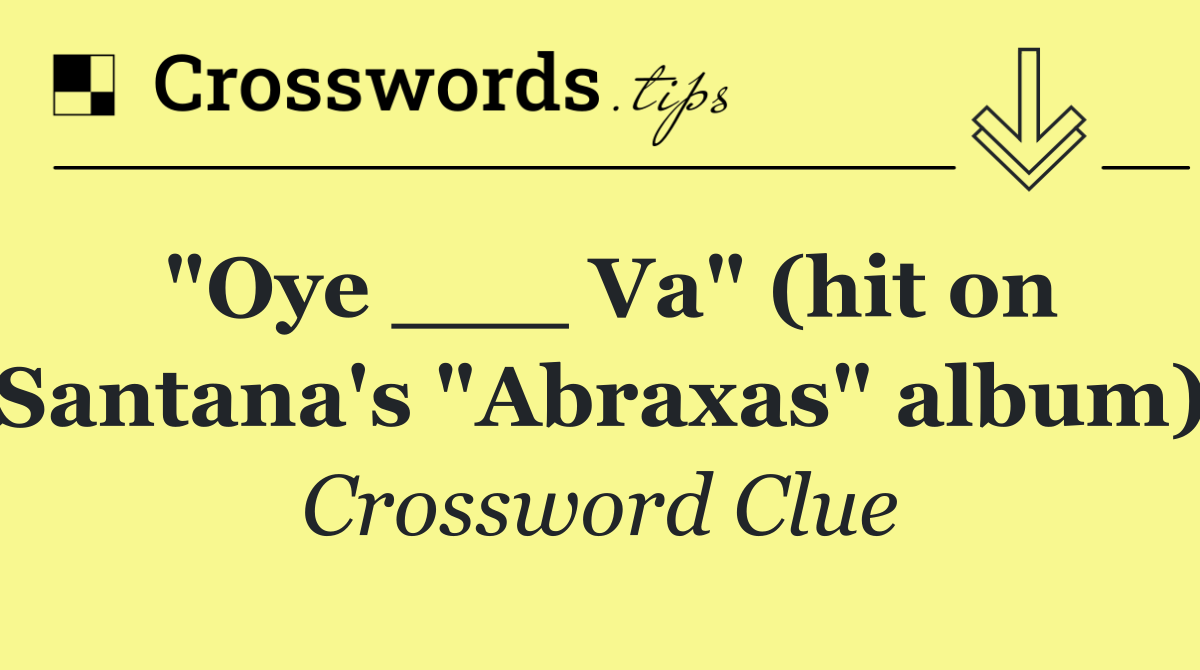 "Oye ___ Va" (hit on Santana's "Abraxas" album)