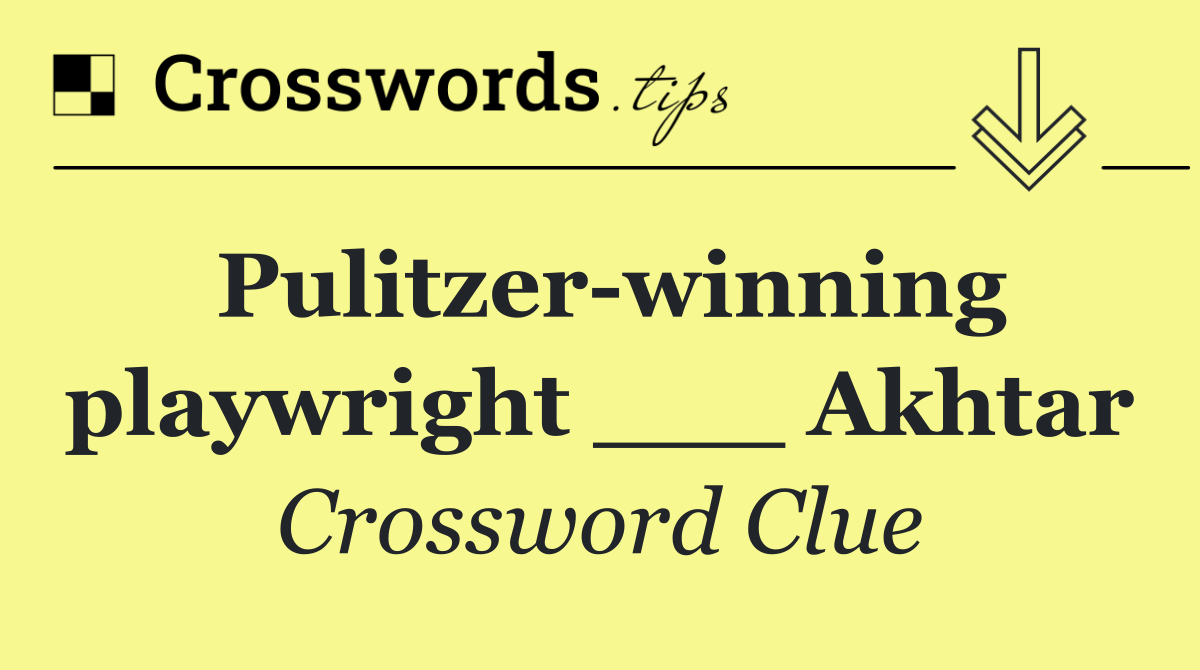 Pulitzer winning playwright ___ Akhtar