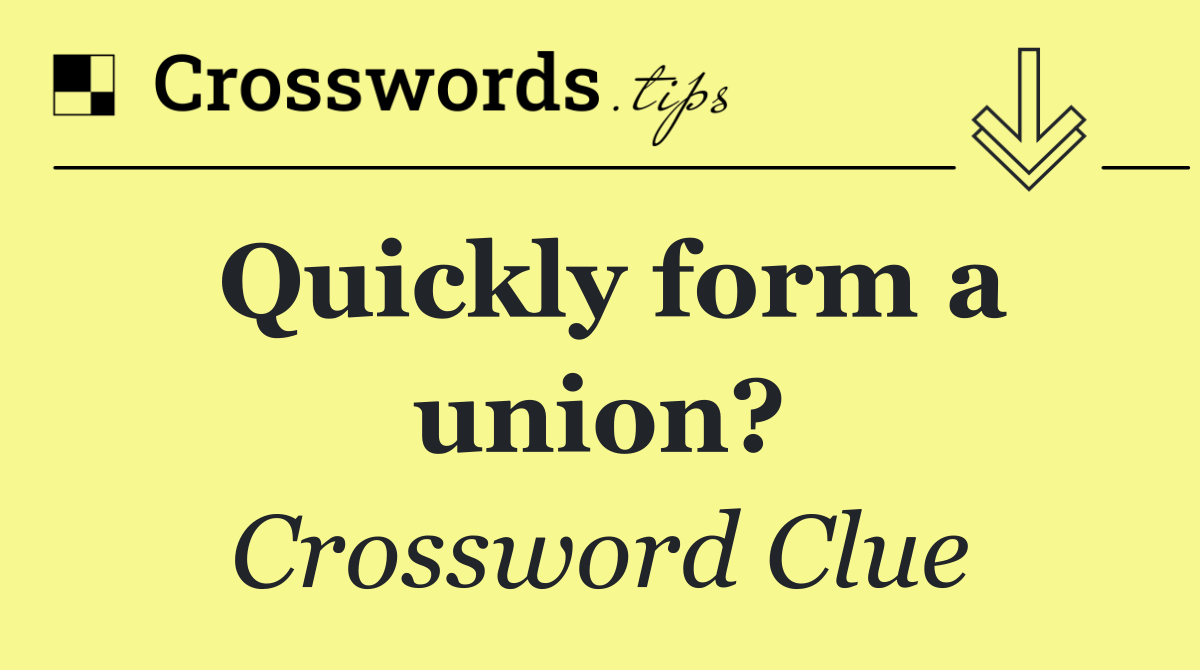 Quickly form a union?