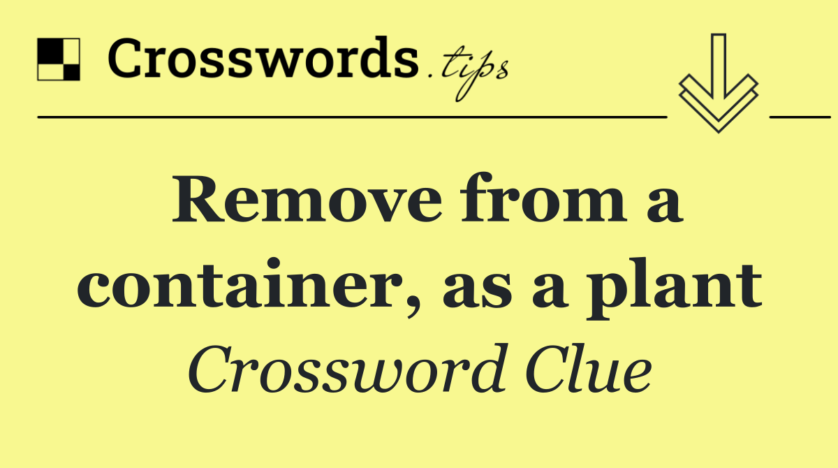 Remove from a container, as a plant
