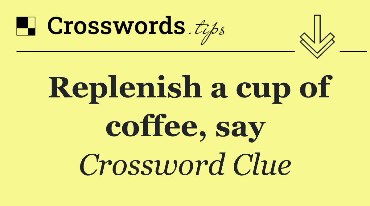 Replenish a cup of coffee, say