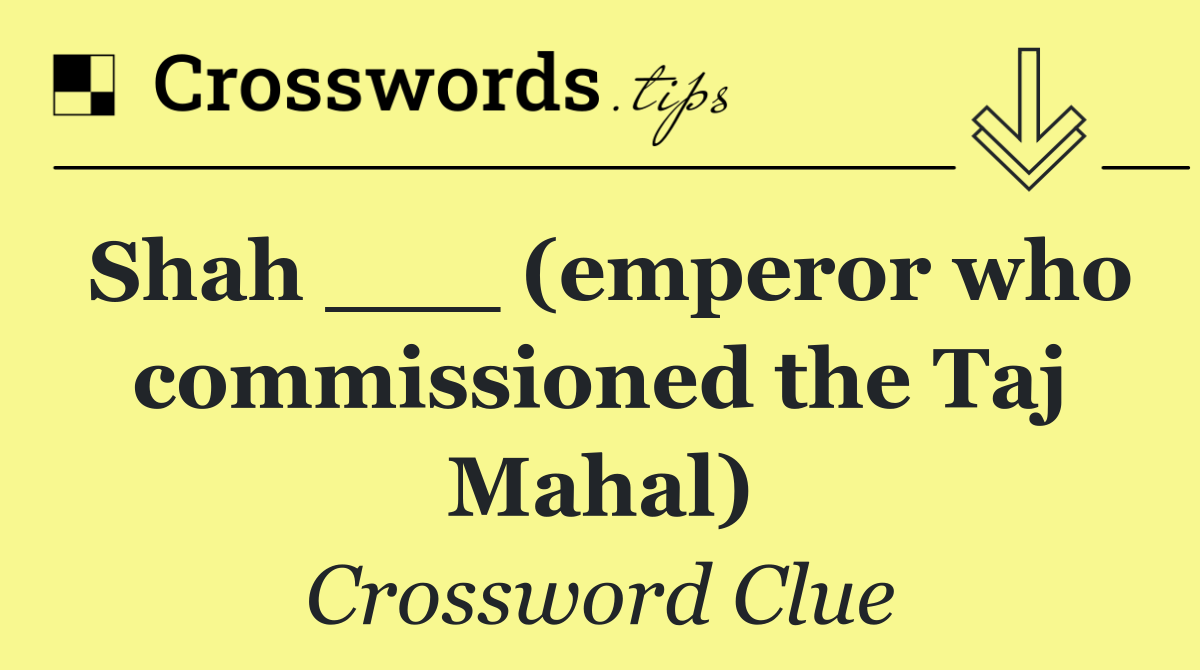 Shah ___ (emperor who commissioned the Taj Mahal)