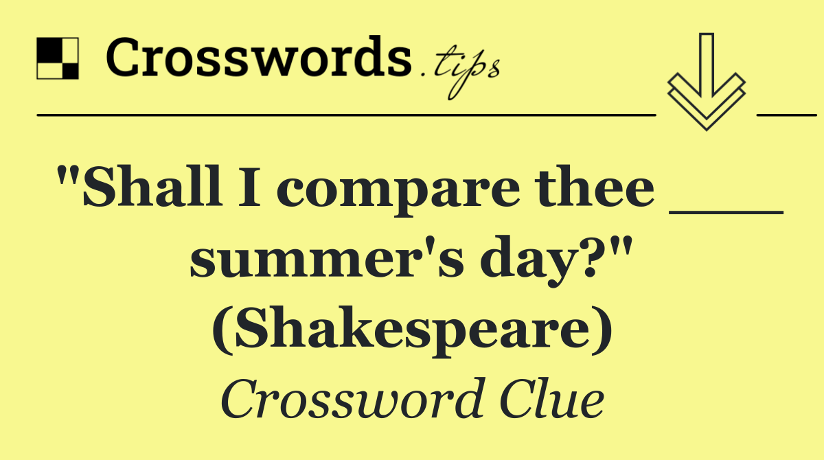 "Shall I compare thee ___ summer's day?" (Shakespeare)
